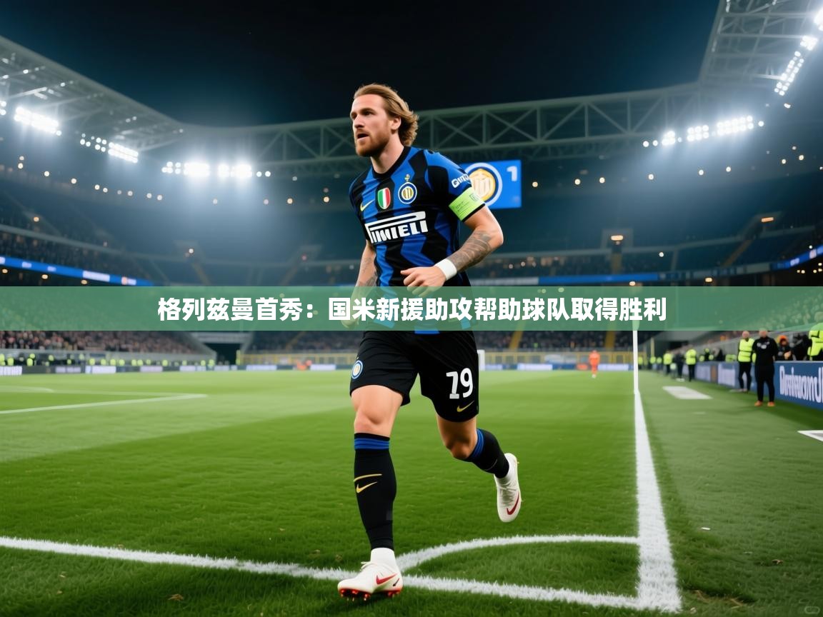 格列兹曼首秀：国米新援助攻帮助球队取得胜利