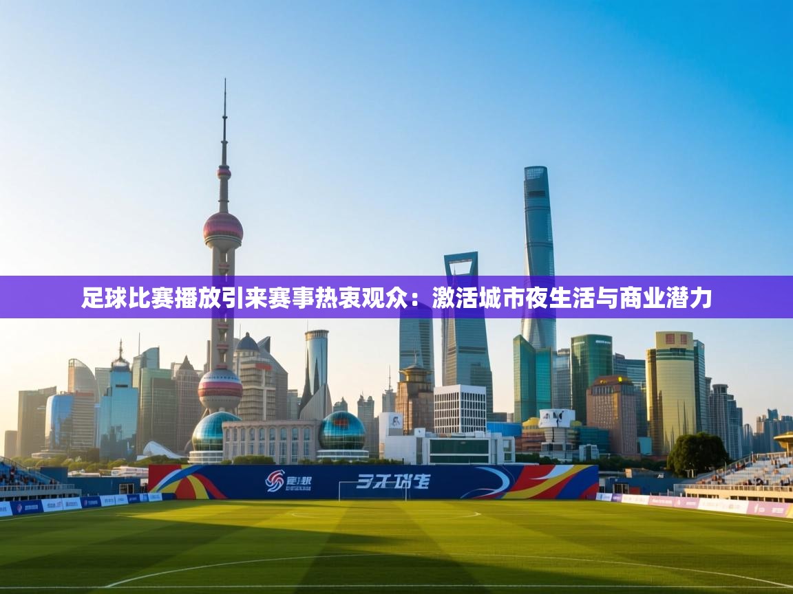 足球比赛播放引来赛事热衷观众：激活城市夜生活与商业潜力