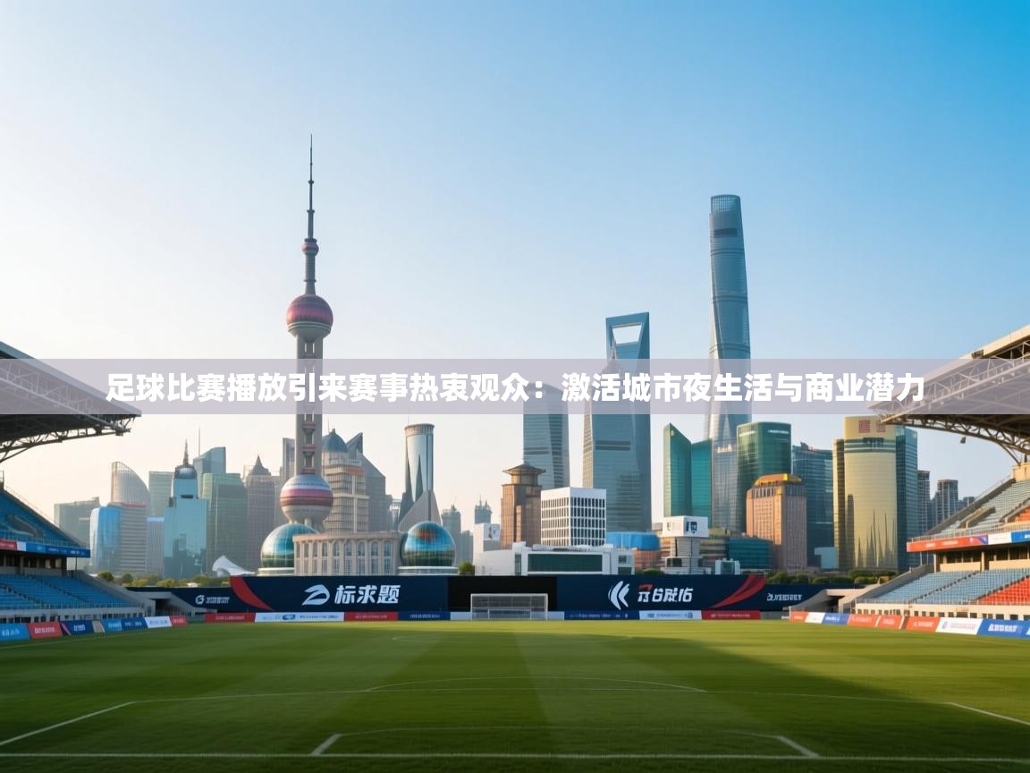 足球比赛播放引来赛事热衷观众：激活城市夜生活与商业潜力  第2张
